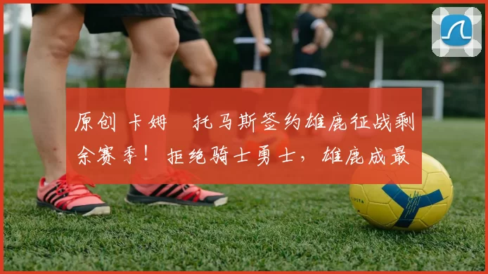 原创 卡姆・托马斯签约雄鹿征战剩余赛季！拒绝骑士勇士，雄鹿成最优选