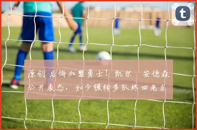 原创 后悔加盟勇士！凯尔・安德森公开表态，如今辗转多队终回老东家