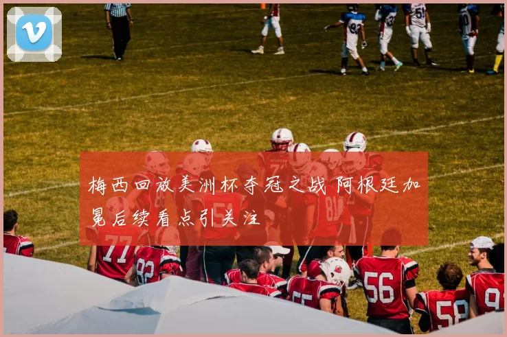 梅西回放美洲杯夺冠之战 阿根廷加冕后续看点引关注