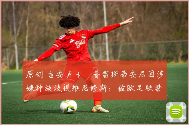 原创 吉安卢卡・普雷斯蒂安尼因涉嫌种族歧视维尼修斯，被欧足联禁赛