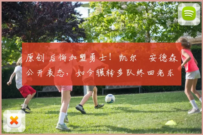 原创 后悔加盟勇士！凯尔・安德森公开表态，如今辗转多队终回老东家