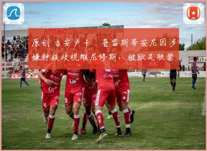 原创 吉安卢卡・普雷斯蒂安尼因涉嫌种族歧视维尼修斯,被欧足联禁赛