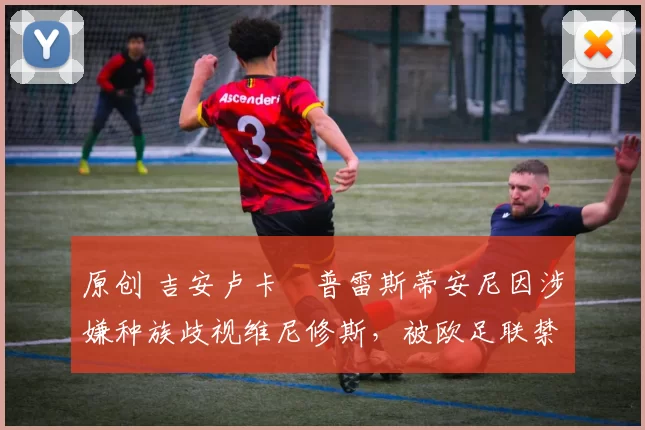 原创 吉安卢卡・普雷斯蒂安尼因涉嫌种族歧视维尼修斯，被欧足联禁赛