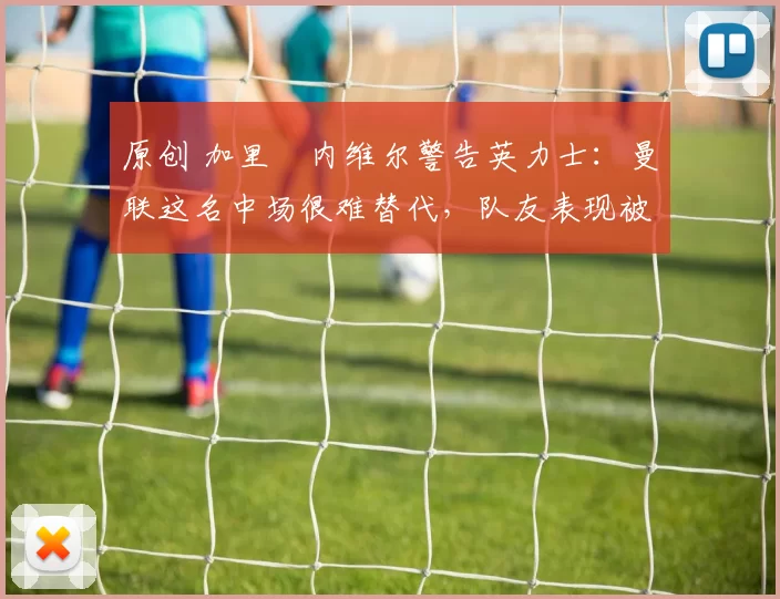 原创 加里・内维尔警告英力士：曼联这名中场很难替代，队友表现被赞 “离谱”