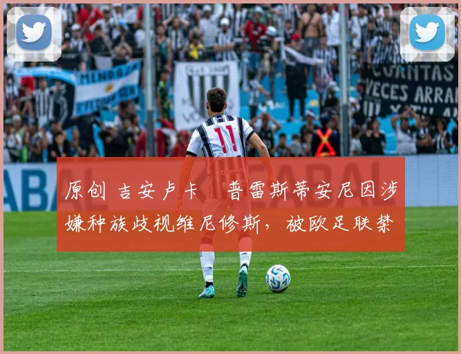 原创 吉安卢卡・普雷斯蒂安尼因涉嫌种族歧视维尼修斯，被欧足联禁赛