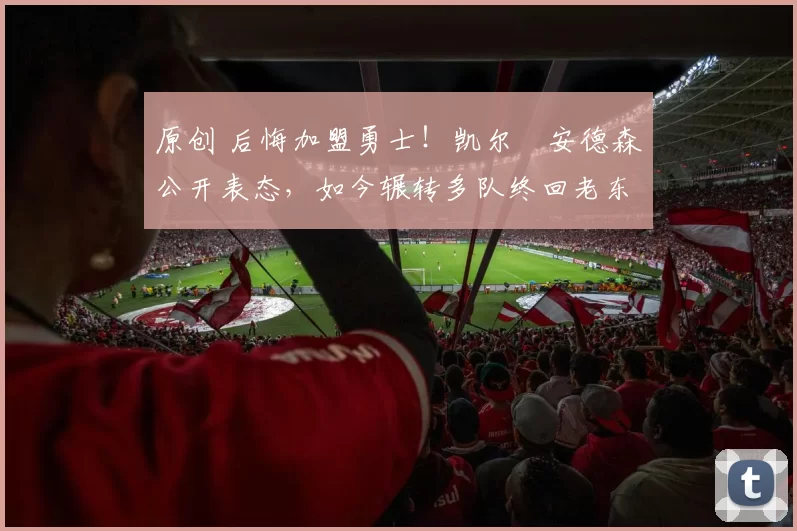 原创 后悔加盟勇士！凯尔・安德森公开表态，如今辗转多队终回老东家