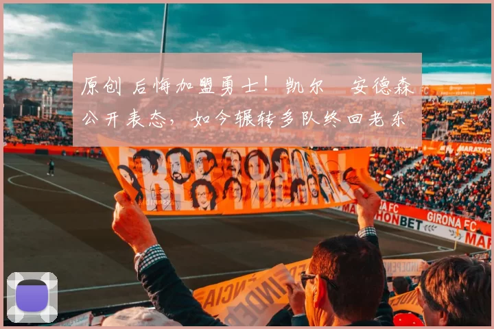 原创 后悔加盟勇士!凯尔・安德森公开表态,如今辗转多队终回老东家