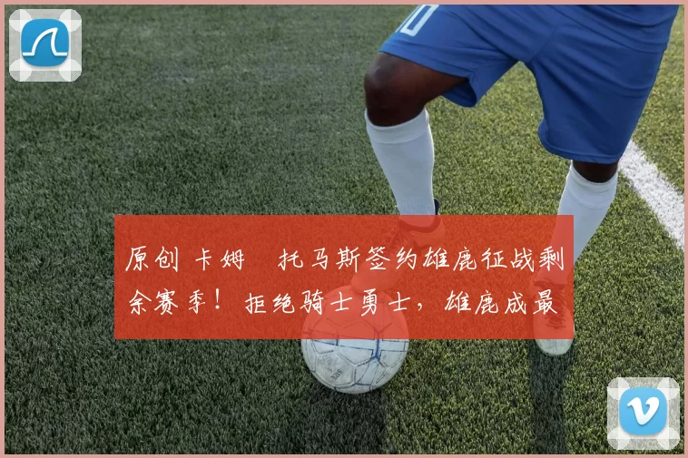 原创 卡姆・托马斯签约雄鹿征战剩余赛季！拒绝骑士勇士，雄鹿成最优选