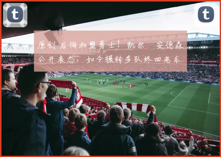 原创 后悔加盟勇士！凯尔・安德森公开表态，如今辗转多队终回老东家