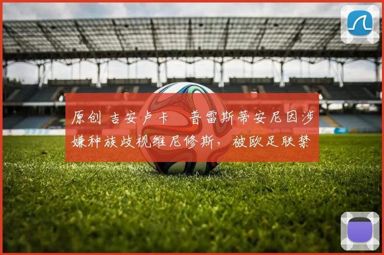 原创 吉安卢卡・普雷斯蒂安尼因涉嫌种族歧视维尼修斯,被欧足联禁赛