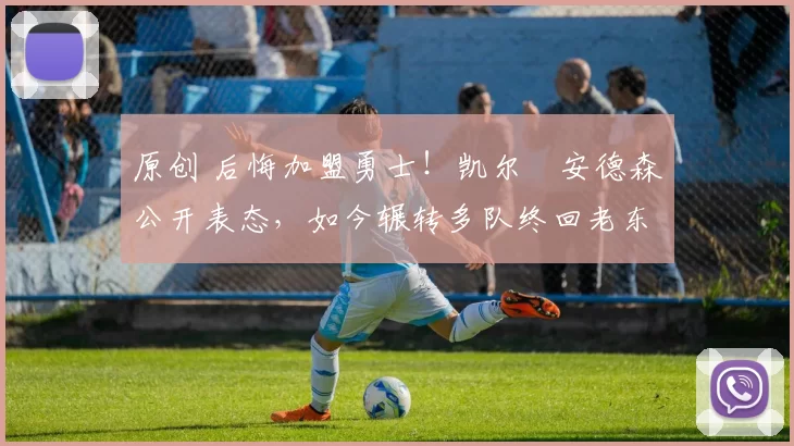 原创 后悔加盟勇士！凯尔・安德森公开表态，如今辗转多队终回老东家