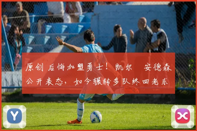 原创 后悔加盟勇士！凯尔・安德森公开表态，如今辗转多队终回老东家