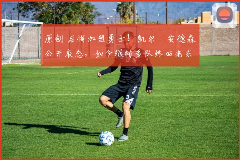 原创 后悔加盟勇士！凯尔・安德森公开表态，如今辗转多队终回老东家