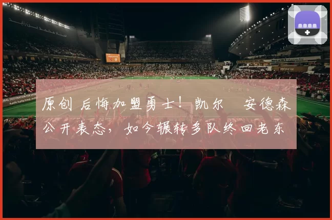 原创 后悔加盟勇士！凯尔・安德森公开表态，如今辗转多队终回老东家