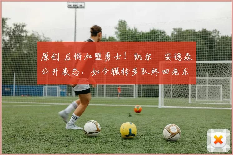 原创 后悔加盟勇士！凯尔・安德森公开表态，如今辗转多队终回老东家