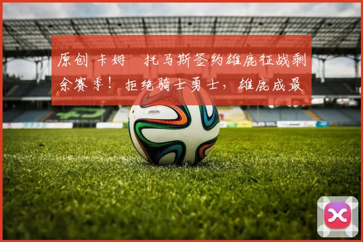 原创 卡姆・托马斯签约雄鹿征战剩余赛季！拒绝骑士勇士，雄鹿成最优选