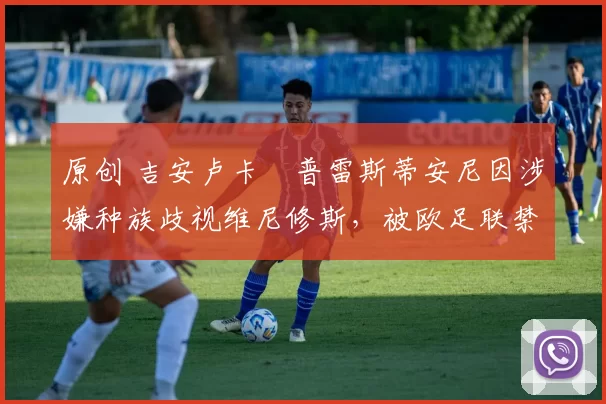 原创 吉安卢卡・普雷斯蒂安尼因涉嫌种族歧视维尼修斯，被欧足联禁赛