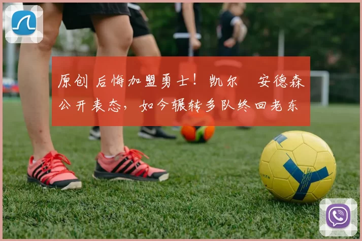 原创 后悔加盟勇士！凯尔・安德森公开表态，如今辗转多队终回老东家