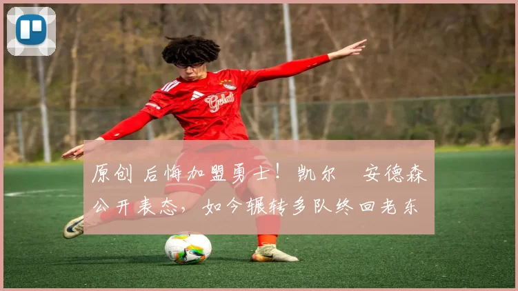 原创 后悔加盟勇士！凯尔・安德森公开表态，如今辗转多队终回老东家