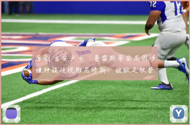 原创 吉安卢卡・普雷斯蒂安尼因涉嫌种族歧视维尼修斯,被欧足联禁赛