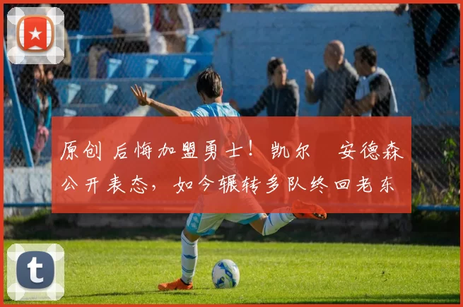 原创 后悔加盟勇士！凯尔・安德森公开表态，如今辗转多队终回老东家