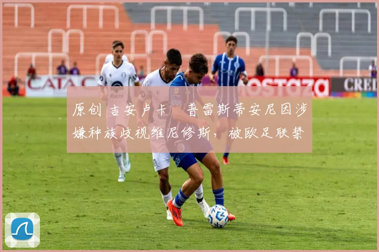 原创 吉安卢卡・普雷斯蒂安尼因涉嫌种族歧视维尼修斯，被欧足联禁赛