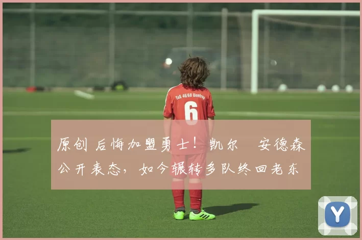 原创 后悔加盟勇士！凯尔・安德森公开表态，如今辗转多队终回老东家