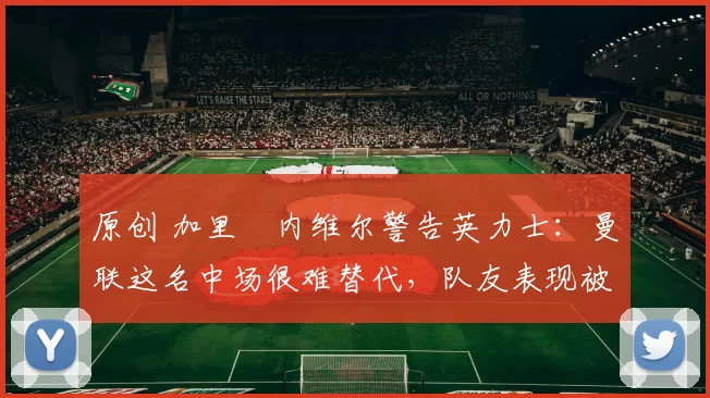 原创 加里・内维尔警告英力士:曼联这名中场很难替代,队友表现被赞 “离谱”