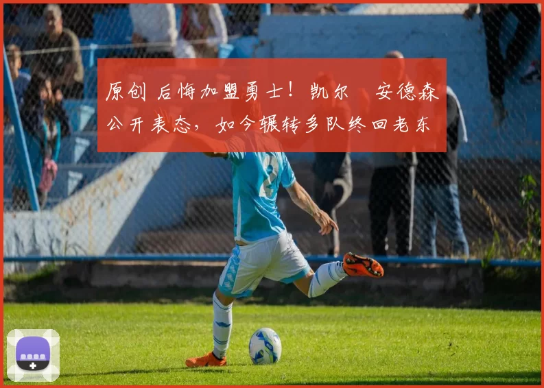 原创 后悔加盟勇士！凯尔・安德森公开表态，如今辗转多队终回老东家