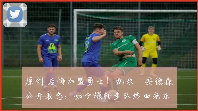 原创 后悔加盟勇士！凯尔・安德森公开表态，如今辗转多队终回老东家