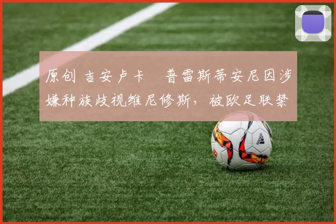 原创 吉安卢卡・普雷斯蒂安尼因涉嫌种族歧视维尼修斯,被欧足联禁赛