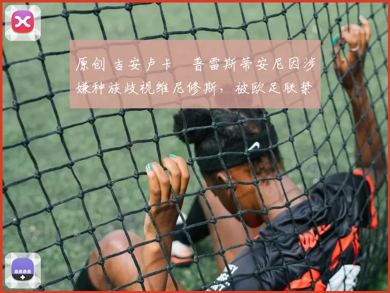 原创 吉安卢卡・普雷斯蒂安尼因涉嫌种族歧视维尼修斯，被欧足联禁赛