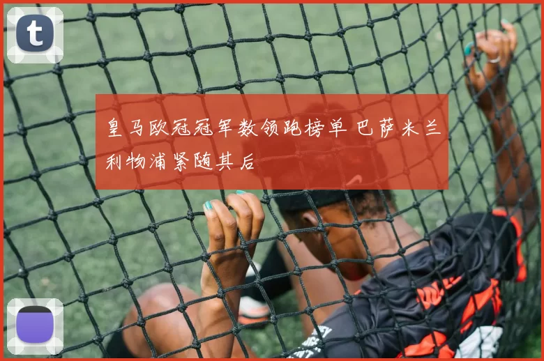 皇马欧冠冠军数领跑榜单 巴萨米兰利物浦紧随其后