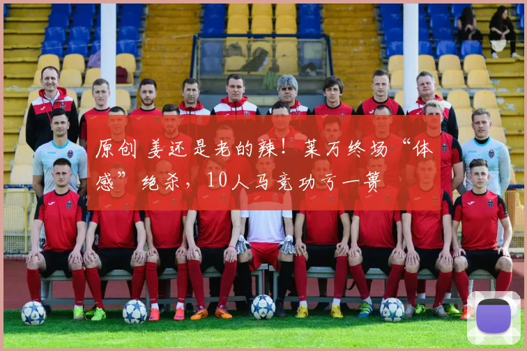 原创 姜还是老的辣!莱万终场“体感”绝杀,10人马竞功亏一篑