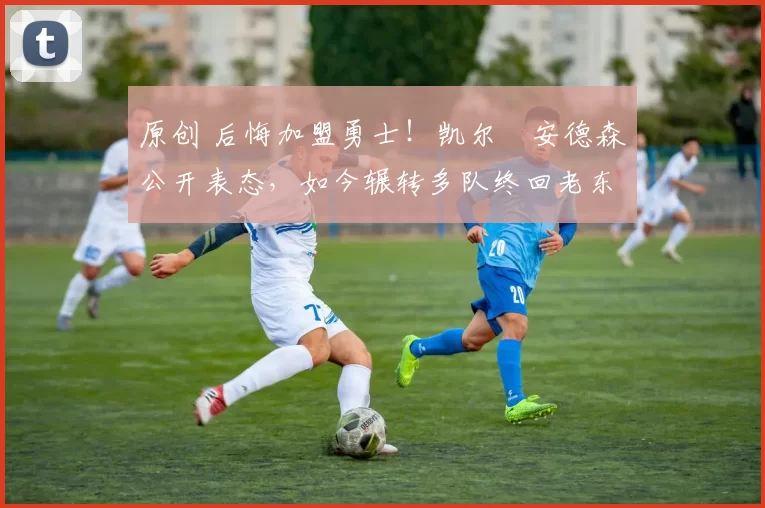 原创 后悔加盟勇士！凯尔・安德森公开表态，如今辗转多队终回老东家