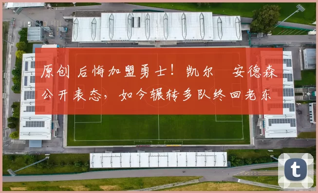 原创 后悔加盟勇士！凯尔・安德森公开表态，如今辗转多队终回老东家