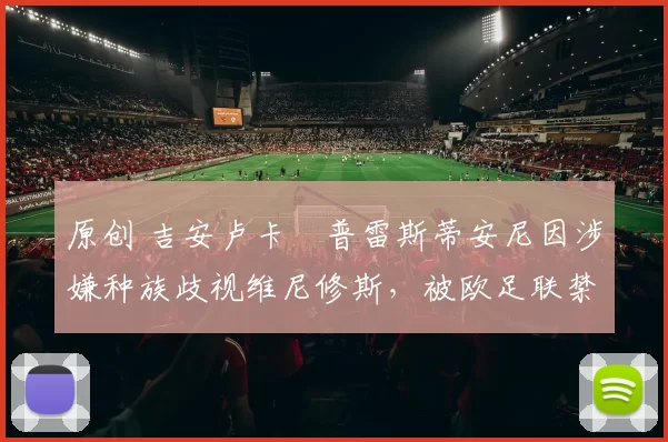 原创 吉安卢卡・普雷斯蒂安尼因涉嫌种族歧视维尼修斯，被欧足联禁赛