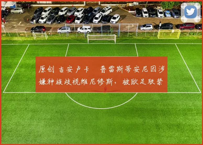 原创 吉安卢卡・普雷斯蒂安尼因涉嫌种族歧视维尼修斯，被欧足联禁赛