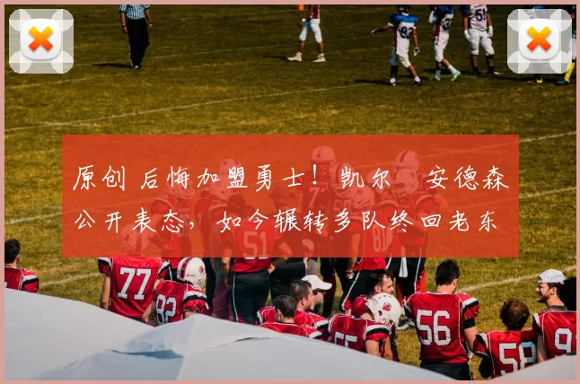 原创 后悔加盟勇士！凯尔・安德森公开表态，如今辗转多队终回老东家