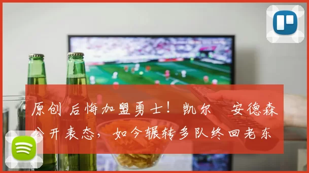 原创 后悔加盟勇士！凯尔・安德森公开表态，如今辗转多队终回老东家