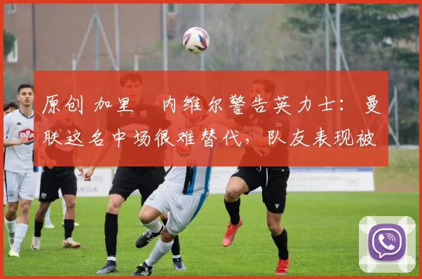 原创 加里・内维尔警告英力士：曼联这名中场很难替代，队友表现被赞 “离谱”