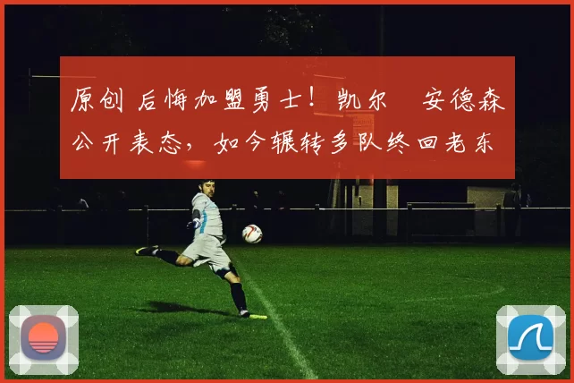 原创 后悔加盟勇士!凯尔・安德森公开表态,如今辗转多队终回老东家