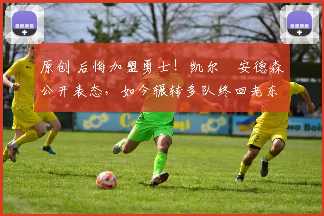 原创 后悔加盟勇士！凯尔・安德森公开表态，如今辗转多队终回老东家