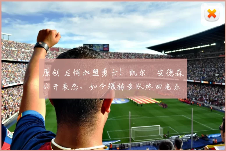 原创 后悔加盟勇士!凯尔・安德森公开表态,如今辗转多队终回老东家