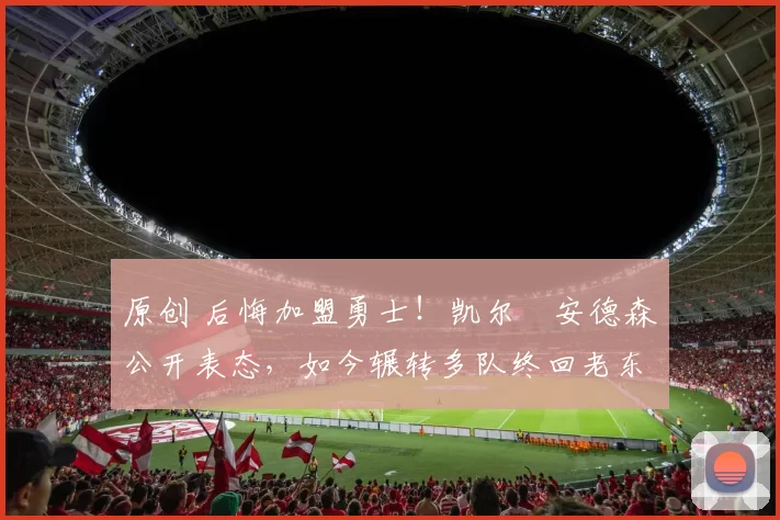 原创 后悔加盟勇士！凯尔・安德森公开表态，如今辗转多队终回老东家