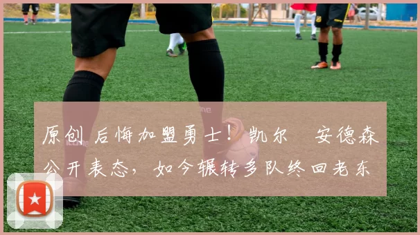 原创 后悔加盟勇士！凯尔・安德森公开表态，如今辗转多队终回老东家