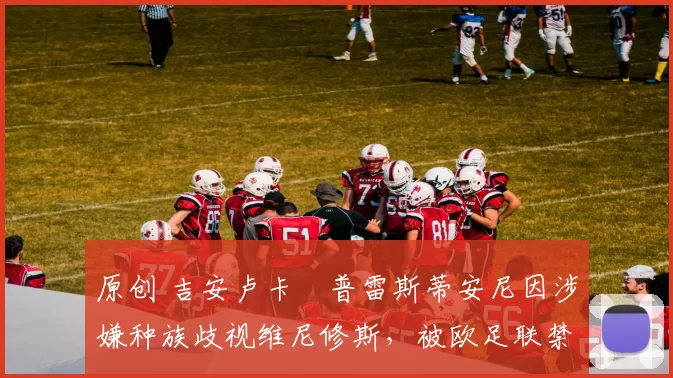 原创 吉安卢卡・普雷斯蒂安尼因涉嫌种族歧视维尼修斯，被欧足联禁赛