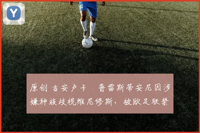 原创 吉安卢卡・普雷斯蒂安尼因涉嫌种族歧视维尼修斯，被欧足联禁赛