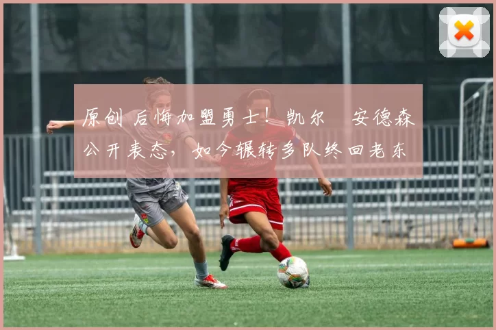 原创 后悔加盟勇士！凯尔・安德森公开表态，如今辗转多队终回老东家