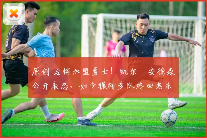 原创 后悔加盟勇士！凯尔・安德森公开表态，如今辗转多队终回老东家